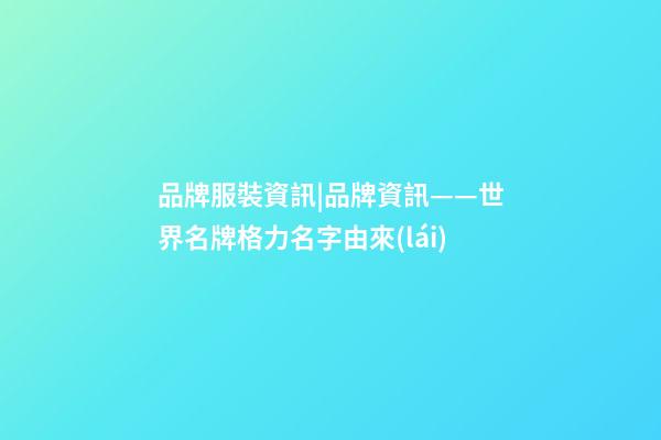 品牌服裝資訊|品牌資訊——世界名牌格力名字由來(lái)